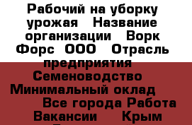 Рабочий на уборку урожая › Название организации ­ Ворк Форс, ООО › Отрасль предприятия ­ Семеноводство › Минимальный оклад ­ 30 000 - Все города Работа » Вакансии   . Крым,Бахчисарай